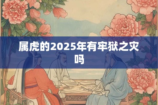 属虎的2025年有牢狱之灾吗