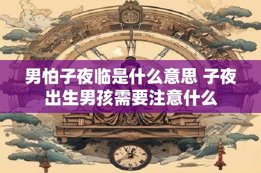 男怕子夜临是什么意思 子夜出生男孩需要注意什么