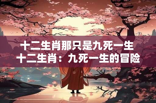 十二生肖那只是九死一生 十二生肖：九死一生的冒险之旅