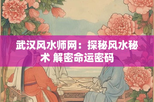 武汉风水师网：探秘风水秘术 解密命运密码