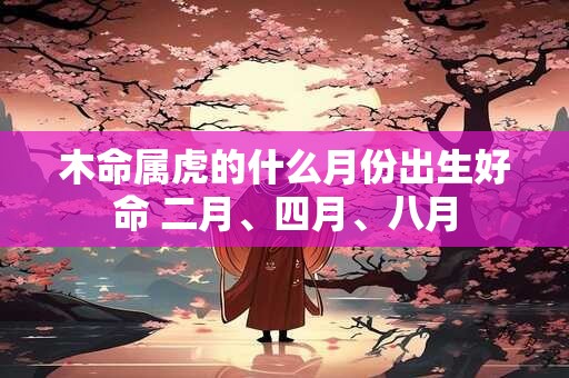 木命属虎的什么月份出生好命 二月、四月、八月