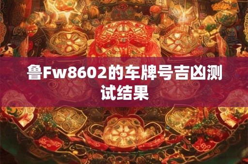 鲁Fw8602的车牌号吉凶测试结果 鲁Fw8602的车牌号吉凶测试结果