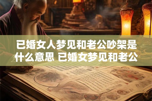 已婚女人梦见和老公吵架是什么意思 已婚女梦见和老公吵架预示什么意思