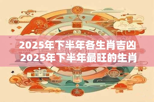 2025年下半年各生肖吉凶 2025年下半年最旺的生肖
