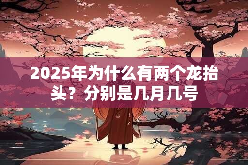 2025年为什么有两个龙抬头？分别是几月几号