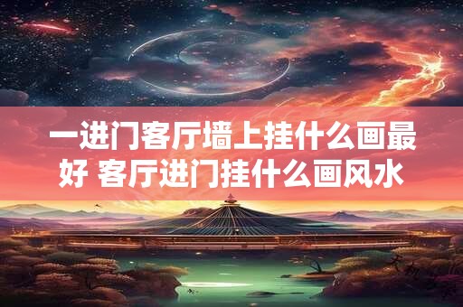 一进门客厅墙上挂什么画最好 客厅进门挂什么画风水好