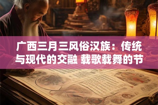 广西三月三风俗汉族：传统与现代的交融 载歌载舞的节日盛宴