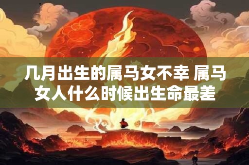 几月出生的属马女不幸 属马女人什么时候出生命最差