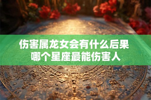 伤害属龙女会有什么后果 哪个星座最能伤害人