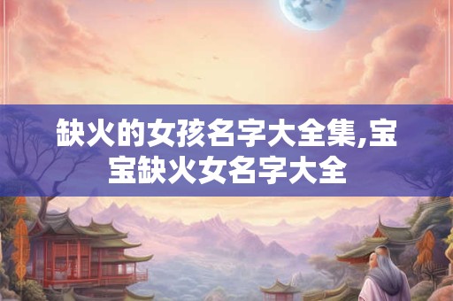 缺火的女孩名字大全集,宝宝缺火女名字大全