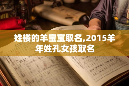 姓楼的羊宝宝取名,2015羊年姓孔女孩取名