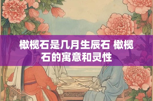 橄榄石是几月生辰石 橄榄石的寓意和灵性 橄榄石是几月生辰石 橄榄石的寓意和灵性