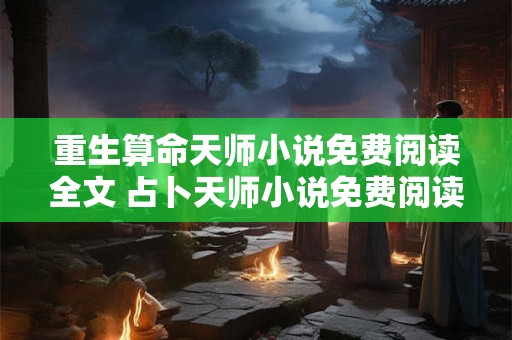 重生算命天师小说免费阅读全文 占卜天师小说免费阅读