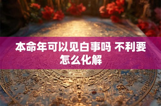 本命年可以见白事吗 不利要怎么化解