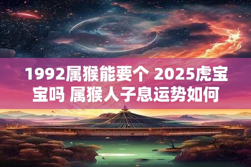 1992属猴能要个 2025虎宝宝吗 属猴人子息运势如何