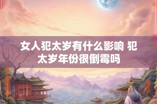 女人犯太岁有什么影响 犯太岁年份很倒霉吗