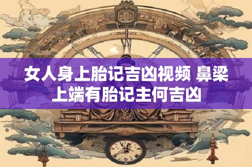 女人身上胎记吉凶视频 鼻梁上端有胎记主何吉凶 女人身上胎记吉凶视频 鼻梁上端有胎记主何吉凶