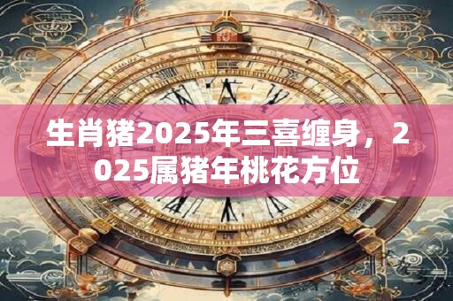 生肖猪2026年三喜缠身，2026属猪年桃花方位