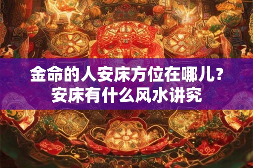 金命的人安床方位在哪儿？安床有什么风水讲究
