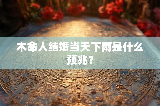 木命人结婚当天下雨是什么预兆？