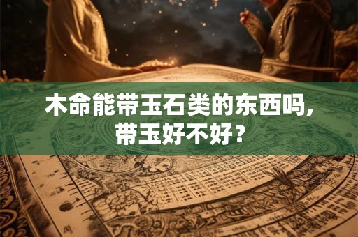 木命能带玉石类的东西吗,带玉好不好？