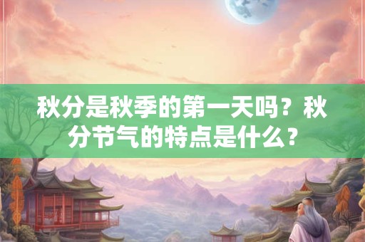 秋分是秋季的第一天吗？秋分节气的特点是什么？