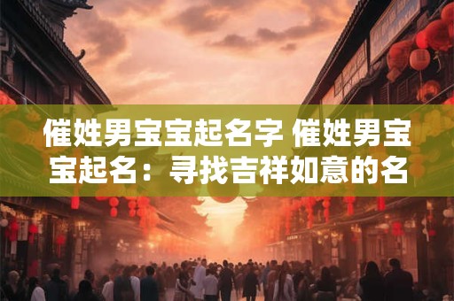 催姓男宝宝起名字 催姓男宝宝起名:寻找吉祥如意的名字 催姓男宝宝起名字 催姓男宝宝起名:寻找吉祥如意的名字