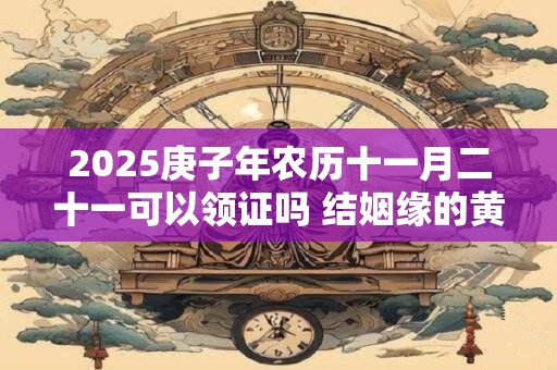 2025庚子年农历十一月二十一可以领证吗 结姻缘的黄道吉日