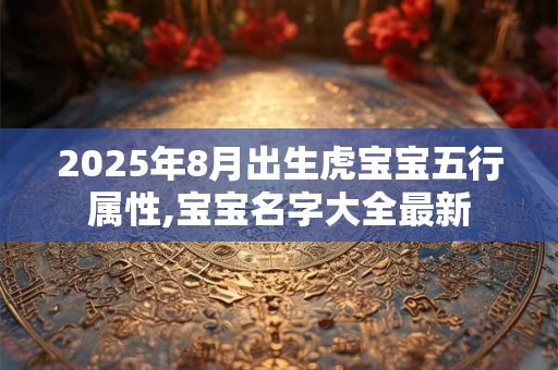 2026年8月出生虎宝宝五行属性,宝宝名字大全最新 2026年8月出生虎宝宝五行属性,宝宝名字大全最新