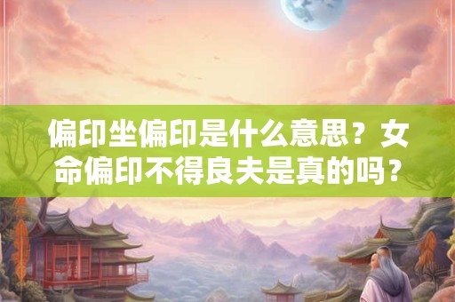 偏印坐偏印是什么意思？女命偏印不得良夫是真的吗？