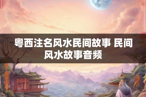 粤西注名风水民间故事 民间风水故事音频 粤西注名风水民间故事 民间风水故事音频