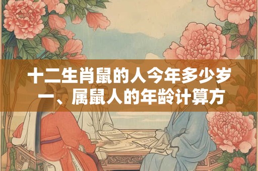 十二生肖鼠的人今年多少岁 一、属鼠人的年龄计算方法