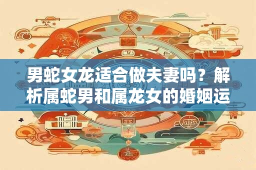 男蛇女龙适合做夫妻吗？解析属蛇男和属龙女的婚姻运势