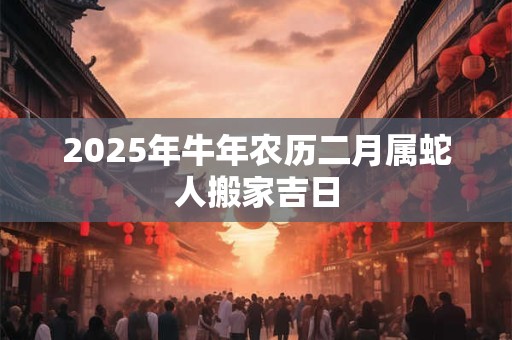 2026年牛年农历二月属蛇人搬家吉日
