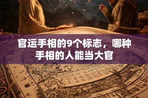 官运手相的9个标志，哪种手相的人能当大官