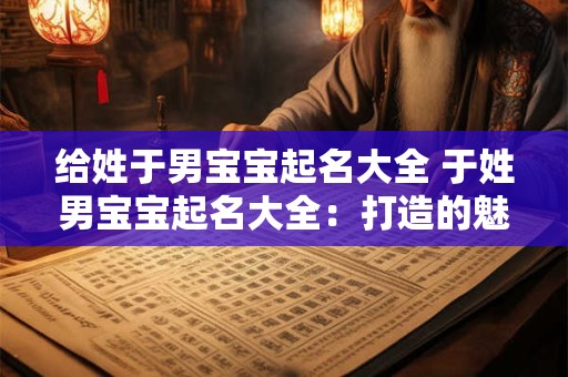 给姓于男宝宝起名大全 于姓男宝宝起名大全：打造的魅力名字