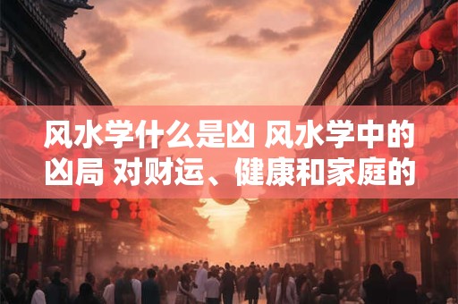 风水学什么是凶 风水学中的凶局 对财运、健康和家庭的影响