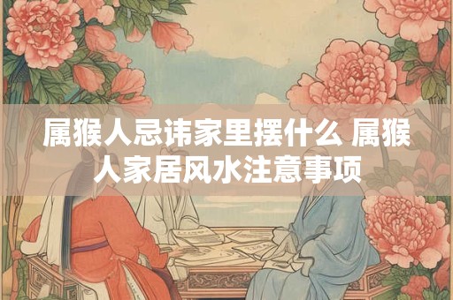 属猴人忌讳家里摆什么 属猴人家居风水注意事项