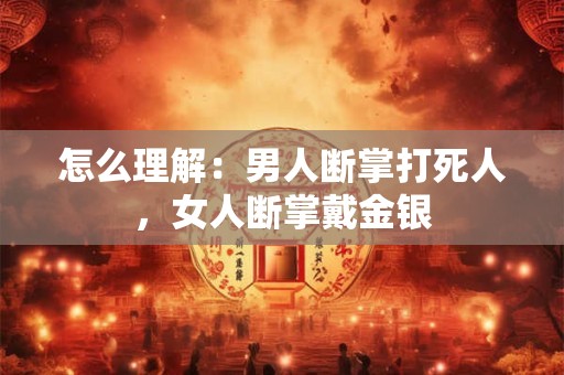 怎么理解：男人断掌打死人，女人断掌戴金银