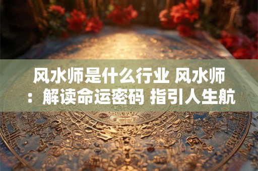 风水师是什么行业 风水师：解读命运密码 指引人生航向