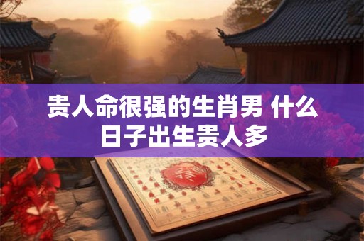 贵人命很强的生肖男 什么日子出生贵人多