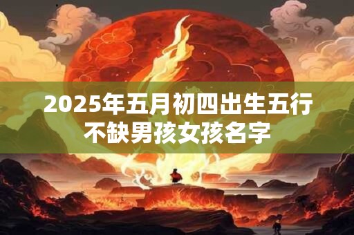 2025年五月初四出生五行不缺男孩女孩名字