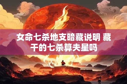 女命七杀地支暗藏说明 藏干的七杀算夫星吗 女命七杀地支暗藏说明 藏干的七杀算夫星吗