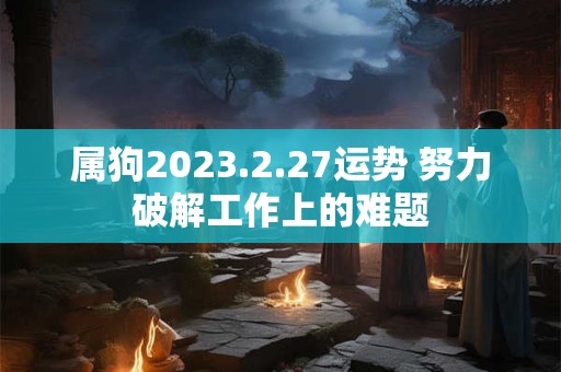 属狗2023.2.27运势 努力破解工作上的难题