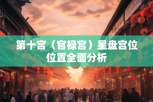 第十宫（官禄宫）星盘宫位位置全面分析
