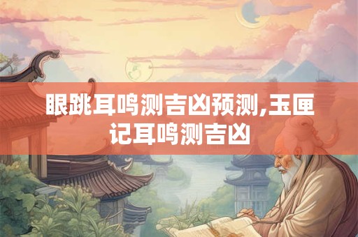 眼跳耳鸣测吉凶预测,玉匣记耳鸣测吉凶