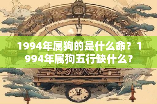 1994年属狗的是什么命？1994年属狗五行缺什么？