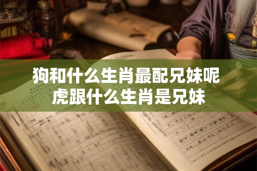 狗和什么生肖最配兄妹呢 虎跟什么生肖是兄妹