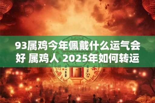 93属鸡今年佩戴什么运气会好 属鸡人 2025年如何转运