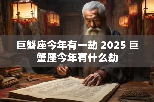 巨蟹座今年有一劫 2025 巨蟹座今年有什么劫